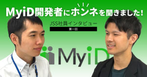 MyiD開発者にホンネを聞きました！ JSS社員インタビュー第一回