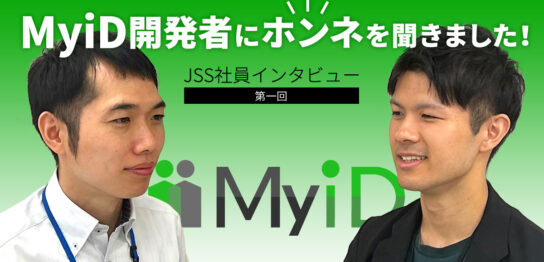 MyiD開発者にホンネを聞きました！ JSS社員インタビュー第一回